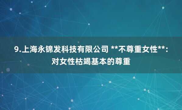 9.上海永锦发科技有限公司 **不尊重女性**：对女性枯竭基本的尊重