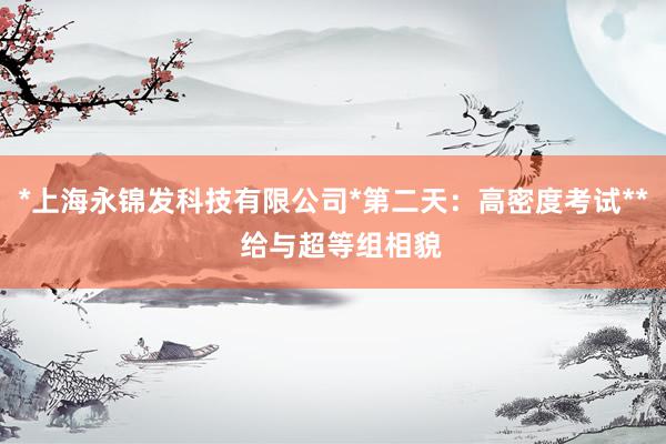 *上海永锦发科技有限公司*第二天：高密度考试**  给与超等组相貌