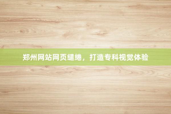 郑州网站网页缱绻，打造专科视觉体验