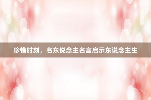 珍惜时刻，名东说念主名言启示东说念主生